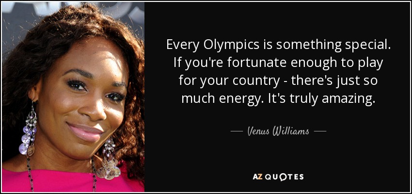 Every Olympics is something special. If you're fortunate enough to play for your country - there's just so much energy. It's truly amazing. - Venus Williams