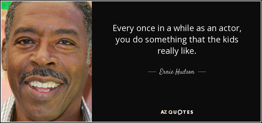 Every once in a while as an actor, you do something that the kids really like. - Ernie Hudson