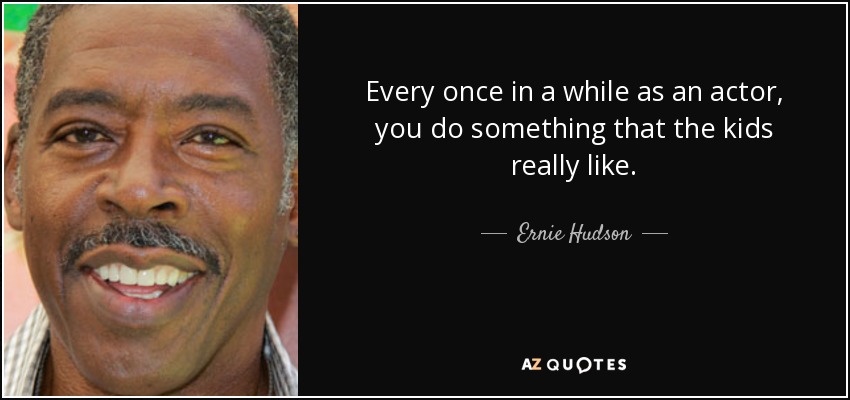 Every once in a while as an actor, you do something that the kids really like. - Ernie Hudson