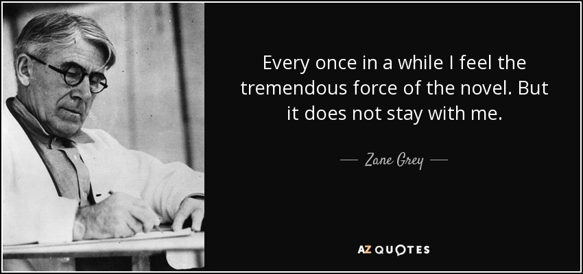 Every once in a while I feel the tremendous force of the novel. But it does not stay with me. - Zane Grey