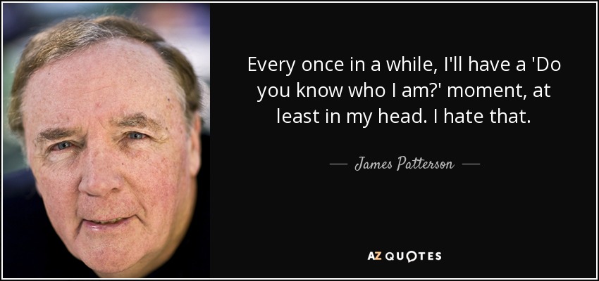 Every once in a while, I'll have a 'Do you know who I am?' moment, at least in my head. I hate that. - James Patterson