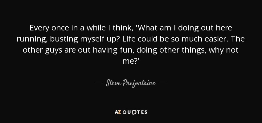 Every once in a while I think, 'What am I doing out here running, busting myself up? Life could be so much easier. The other guys are out having fun, doing other things, why not me?' - Steve Prefontaine