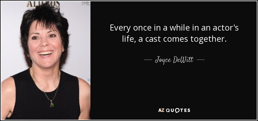 Every once in a while in an actor's life, a cast comes together. - Joyce DeWitt