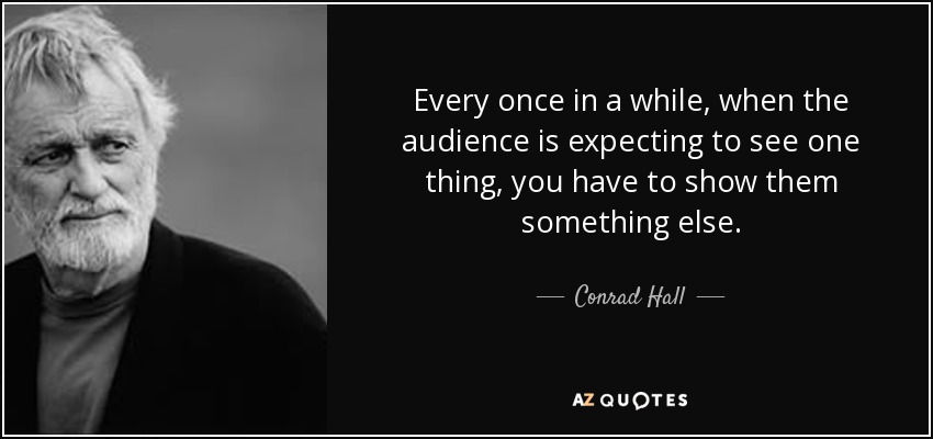 Every once in a while, when the audience is expecting to see one thing, you have to show them something else. - Conrad Hall
