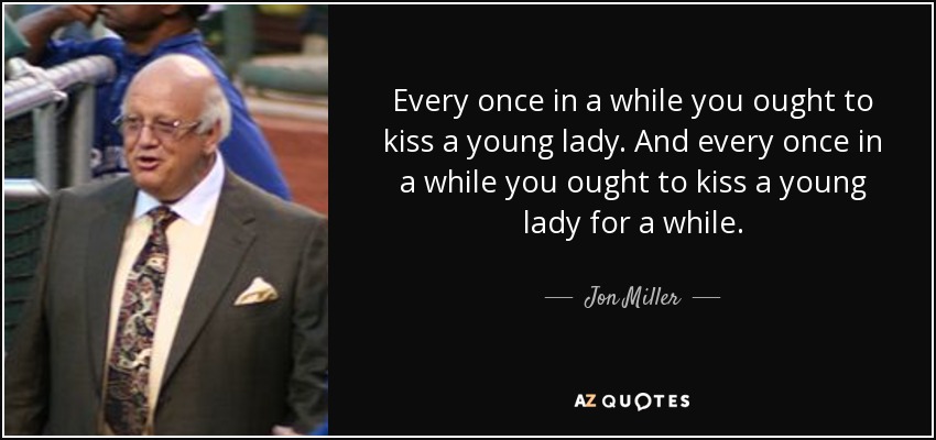 Every once in a while you ought to kiss a young lady. And every once in a while you ought to kiss a young lady for a while. - Jon Miller