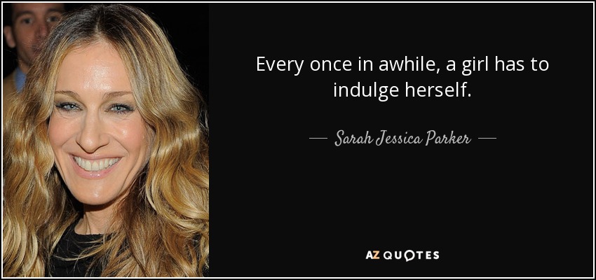 Every once in awhile, a girl has to indulge herself. - Sarah Jessica Parker