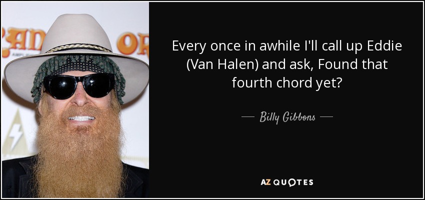 Every once in awhile I'll call up Eddie (Van Halen) and ask, Found that fourth chord yet? - Billy Gibbons