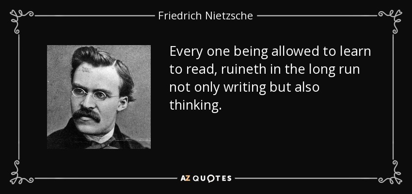 Every one being allowed to learn to read, ruineth in the long run not only writing but also thinking. - Friedrich Nietzsche