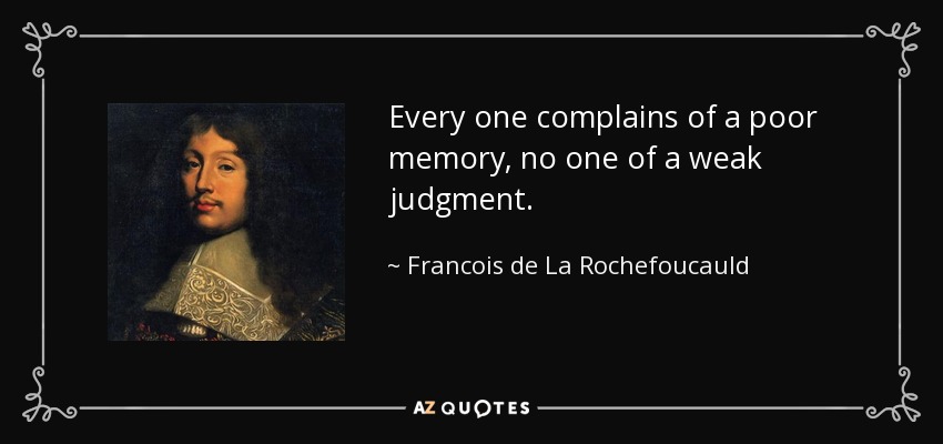 Every one complains of a poor memory, no one of a weak judgment. - Francois de La Rochefoucauld