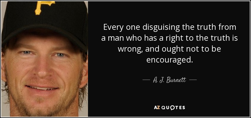 Every one disguising the truth from a man who has a right to the truth is wrong, and ought not to be encouraged. - A. J. Burnett