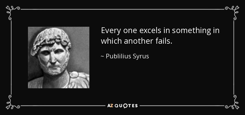 Every one excels in something in which another fails. - Publilius Syrus