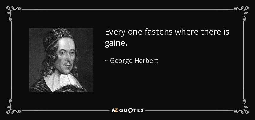 Every one fastens where there is gaine. - George Herbert