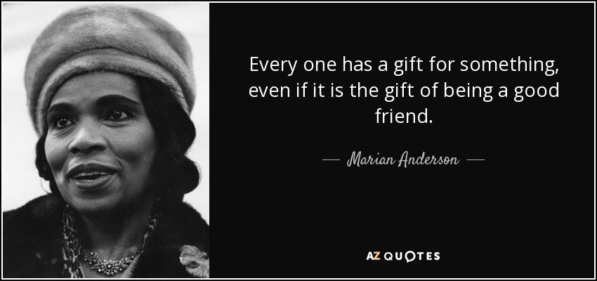 Every one has a gift for something, even if it is the gift of being a good friend. - Marian Anderson