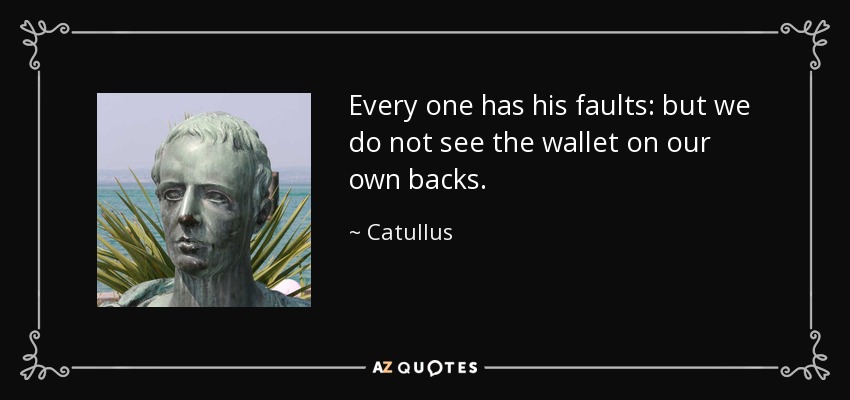 Every one has his faults: but we do not see the wallet on our own backs. - Catullus