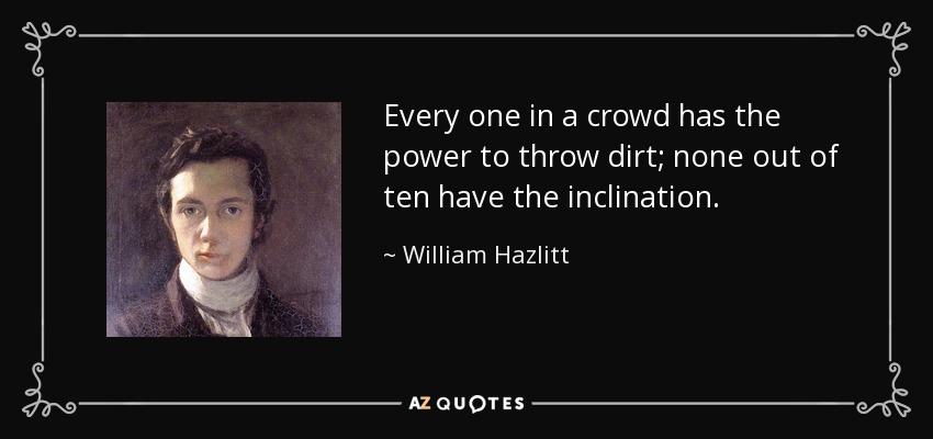 Every one in a crowd has the power to throw dirt; none out of ten have the inclination. - William Hazlitt