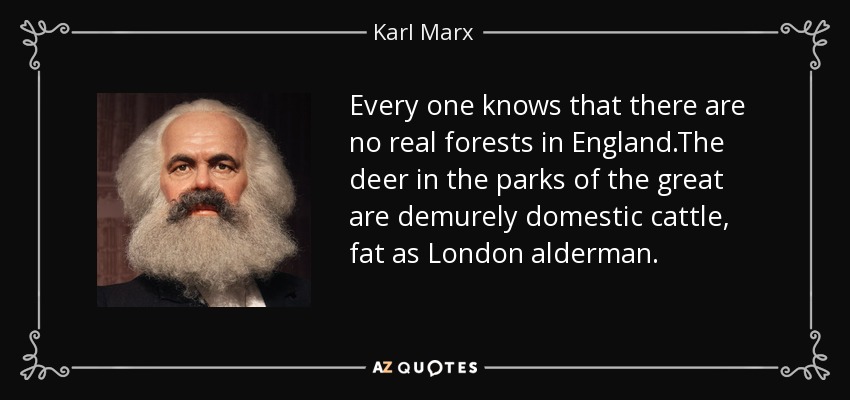 Every one knows that there are no real forests in England.The deer in the parks of the great are demurely domestic cattle, fat as London alderman. - Karl Marx