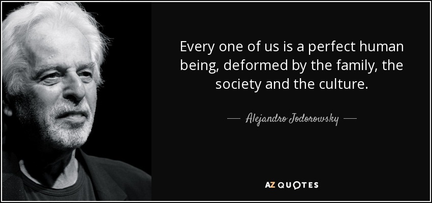 Every one of us is a perfect human being, deformed by the family, the society and the culture. - Alejandro Jodorowsky