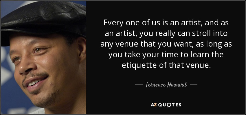 Every one of us is an artist, and as an artist, you really can stroll into any venue that you want, as long as you take your time to learn the etiquette of that venue. - Terrence Howard