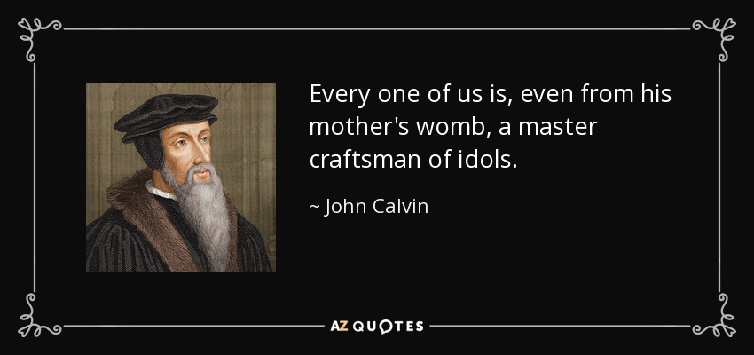 Every one of us is, even from his mother's womb, a master craftsman of idols. - John Calvin