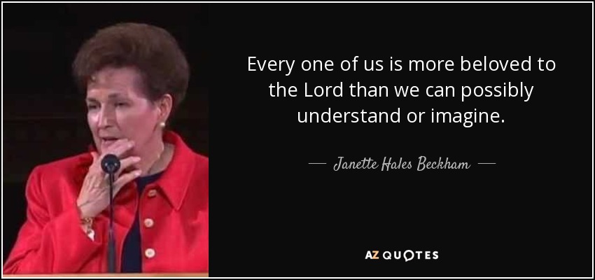 Every one of us is more beloved to the Lord than we can possibly understand or imagine. - Janette Hales Beckham