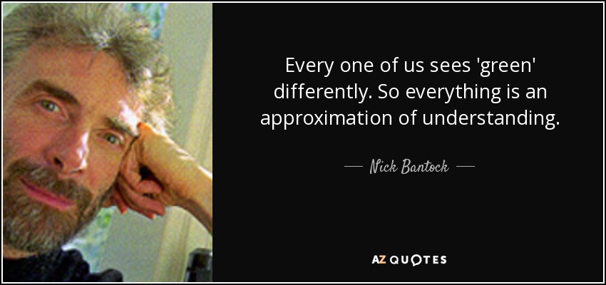 Every one of us sees 'green' differently. So everything is an approximation of understanding. - Nick Bantock