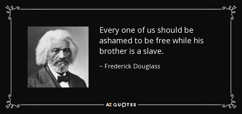Every one of us should be ashamed to be free while his brother is a slave. - Frederick Douglass