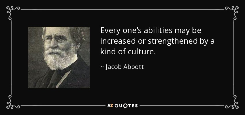Every one's abilities may be increased or strengthened by a kind of culture. - Jacob Abbott