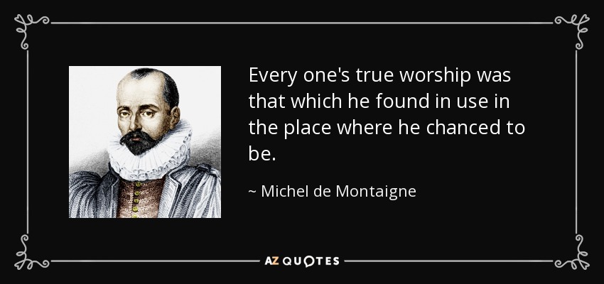 Every one's true worship was that which he found in use in the place where he chanced to be. - Michel de Montaigne