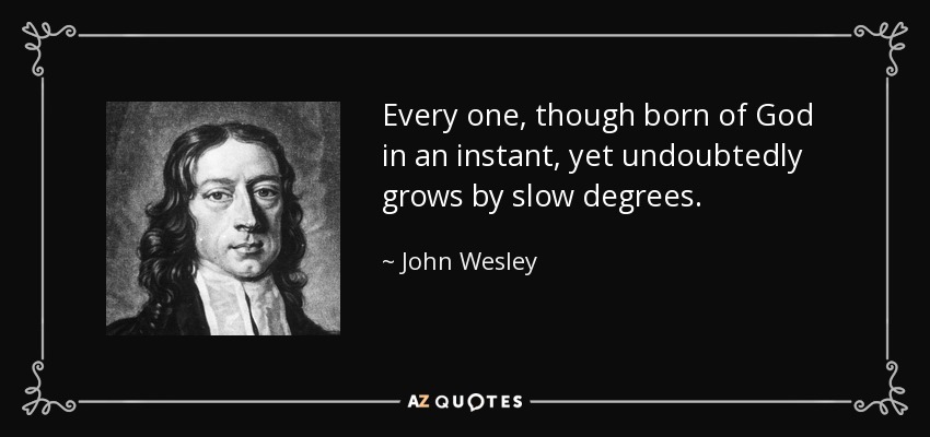 Every one, though born of God in an instant, yet undoubtedly grows by slow degrees. - John Wesley