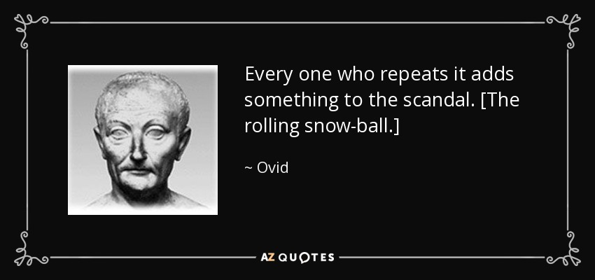 Every one who repeats it adds something to the scandal. [The rolling snow-ball.] - Ovid