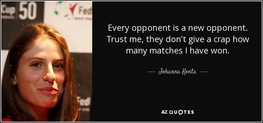 Every opponent is a new opponent. Trust me, they don't give a crap how many matches I have won. - Johanna Konta