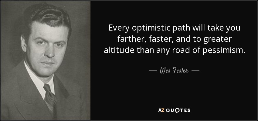 Every optimistic path will take you farther, faster, and to greater altitude than any road of pessimism. - Wes Fesler