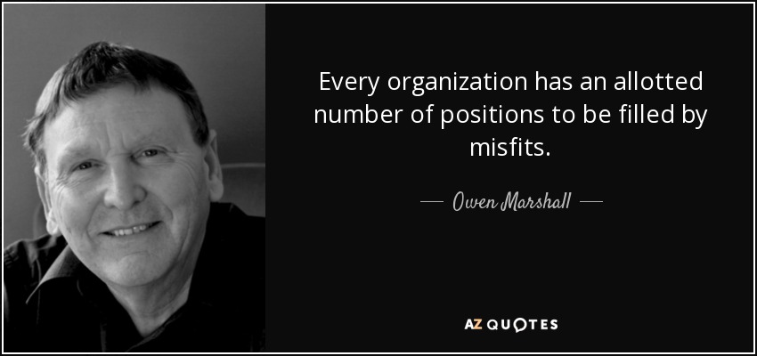 Every organization has an allotted number of positions to be filled by misfits. - Owen Marshall