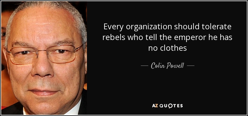 Every organization should tolerate rebels who tell the emperor he has no clothes - Colin Powell
