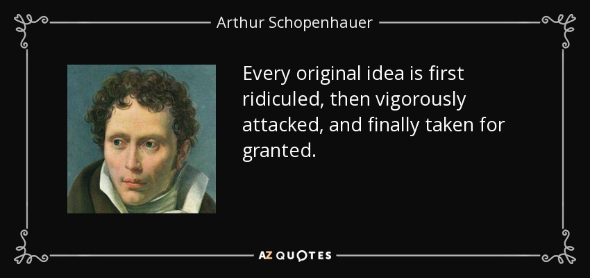 Every original idea is first ridiculed, then vigorously attacked, and finally taken for granted. - Arthur Schopenhauer