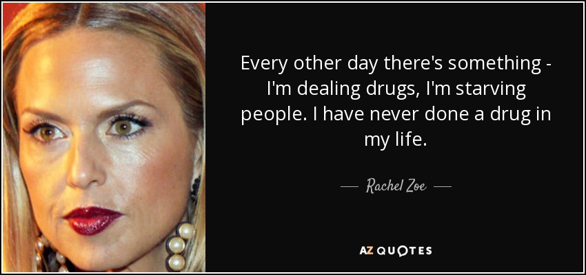 Every other day there's something - I'm dealing drugs, I'm starving people. I have never done a drug in my life. - Rachel Zoe