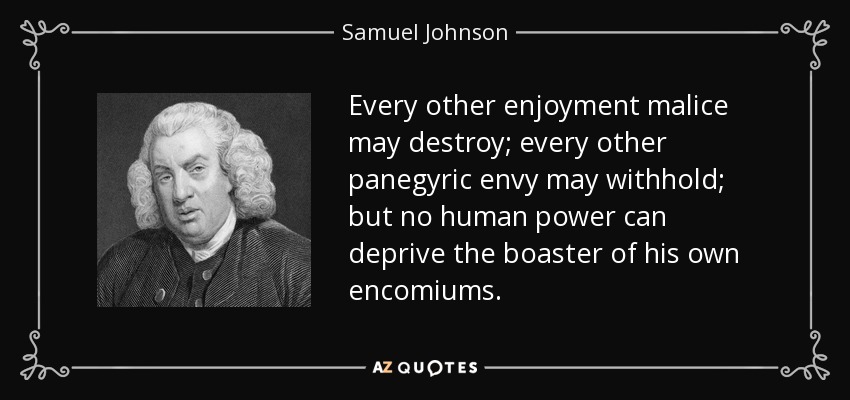 Every other enjoyment malice may destroy; every other panegyric envy may withhold; but no human power can deprive the boaster of his own encomiums. - Samuel Johnson