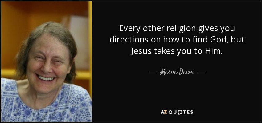 Every other religion gives you directions on how to find God, but Jesus takes you to Him. - Marva Dawn