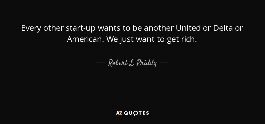Every other start-up wants to be another United or Delta or American. We just want to get rich. - Robert L. Priddy