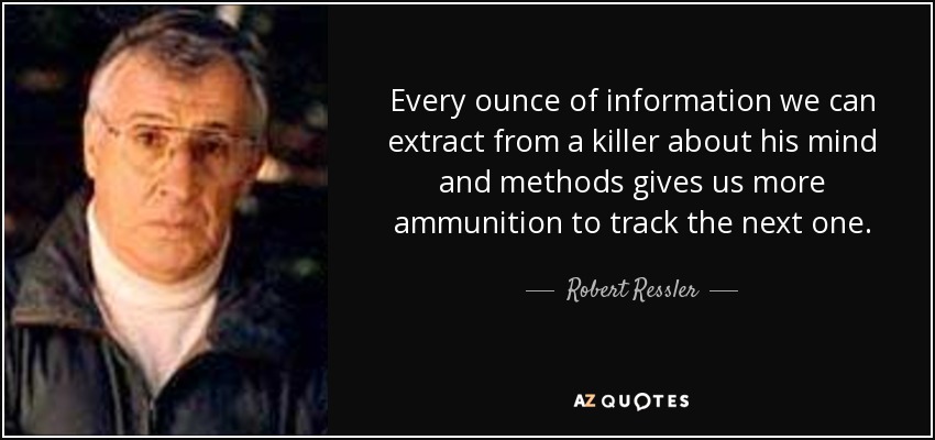 Every ounce of information we can extract from a killer about his mind and methods gives us more ammunition to track the next one. - Robert Ressler