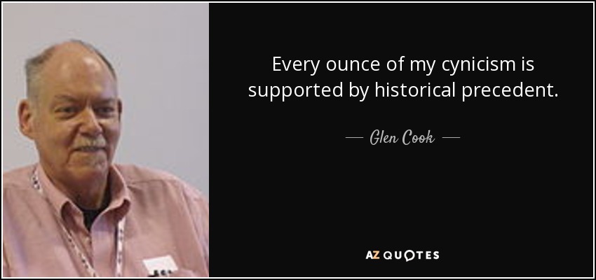 Every ounce of my cynicism is supported by historical precedent. - Glen Cook