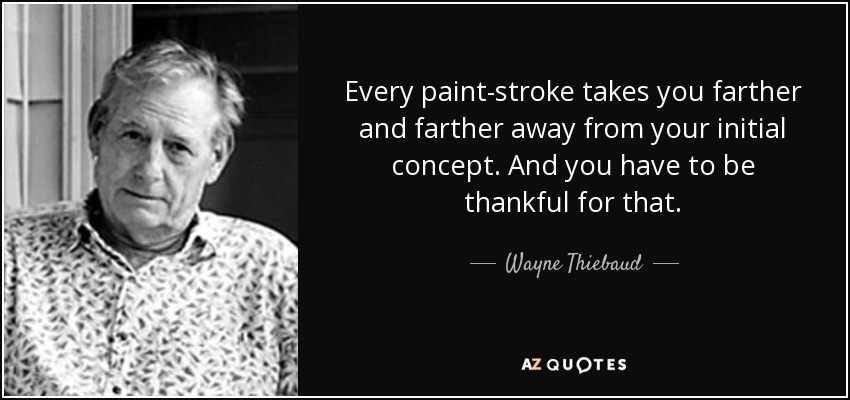 Every paint-stroke takes you farther and farther away from your initial concept. And you have to be thankful for that. - Wayne Thiebaud