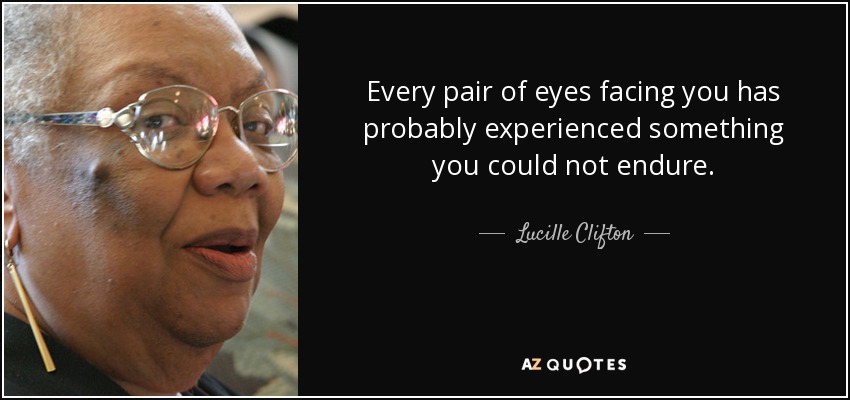 Every pair of eyes facing you has probably experienced something you could not endure. - Lucille Clifton