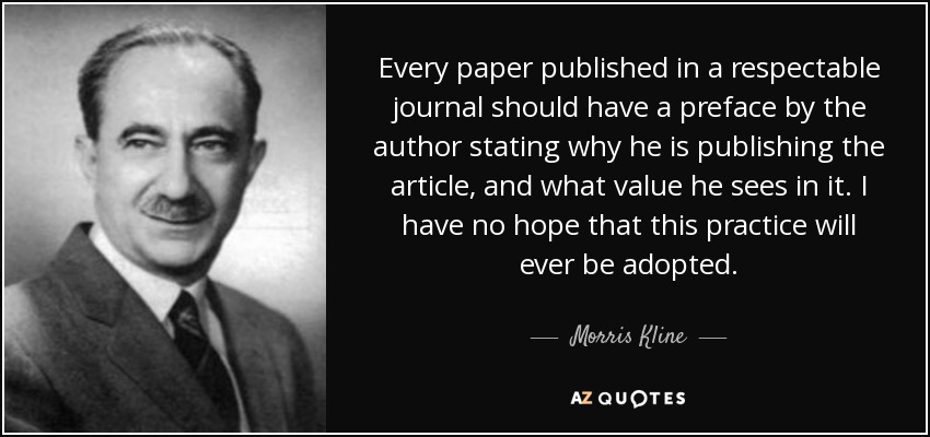 Every paper published in a respectable journal should have a preface by the author stating why he is publishing the article, and what value he sees in it. I have no hope that this practice will ever be adopted. - Morris Kline