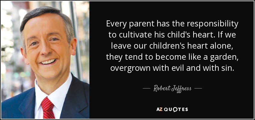 Every parent has the responsibility to cultivate his child's heart. If we leave our children's heart alone, they tend to become like a garden, overgrown with evil and with sin. - Robert Jeffress