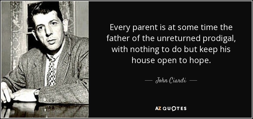 Every parent is at some time the father of the unreturned prodigal, with nothing to do but keep his house open to hope. - John Ciardi