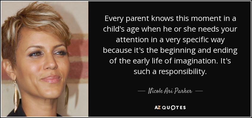 Every parent knows this moment in a child's age when he or she needs your attention in a very specific way because it's the beginning and ending of the early life of imagination. It's such a responsibility. - Nicole Ari Parker