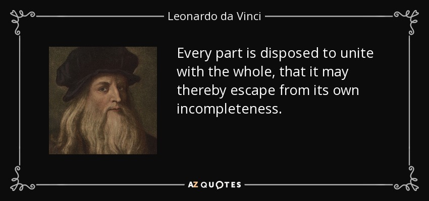 Every part is disposed to unite with the whole, that it may thereby escape from its own incompleteness. - Leonardo da Vinci