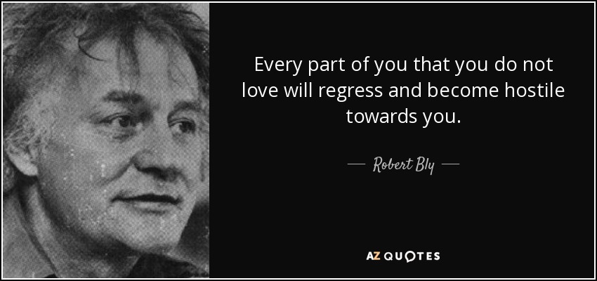 Every part of you that you do not love will regress and become hostile towards you. - Robert Bly