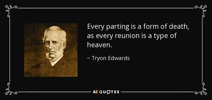 Every parting is a form of death, as every reunion is a type of heaven. - Tryon Edwards